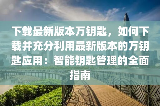 下載最新版本萬鑰匙，如何下載并充分利用最新版本的萬鑰匙應用：智能鑰匙管理的全面指南