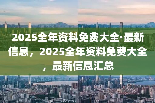 2025全年資料免費(fèi)大全·最新信息，2025全年資料免費(fèi)大全，最新信息匯總