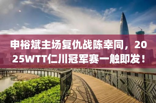 申裕斌主場(chǎng)復(fù)仇戰(zhàn)陳幸同，2025WTT仁川冠軍賽一觸即發(fā)！