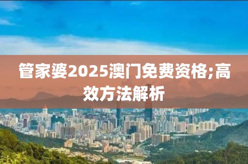 管家婆2025澳門免費資格;高效方法解析