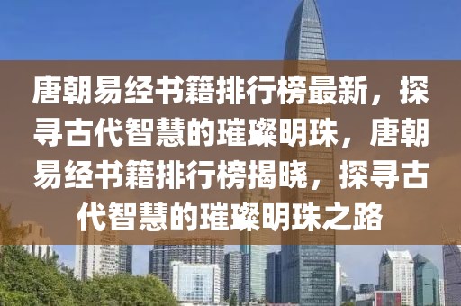 唐朝易經(jīng)書籍排行榜最新，探尋古代智慧的璀璨明珠，唐朝易經(jīng)書籍排行榜揭曉，探尋古代智慧的璀璨明珠之路