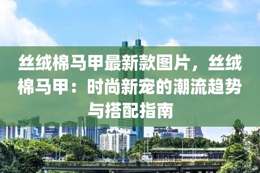 絲絨棉馬甲最新款圖片，絲絨棉馬甲：時(shí)尚新寵的潮流趨勢(shì)與搭配指南