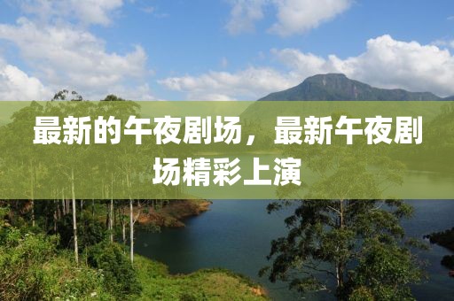 最新的午夜劇場(chǎng)，最新午夜劇場(chǎng)精彩上演