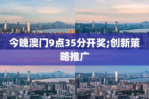 今晚澳門9點35分開獎;創(chuàng)新策略推廣