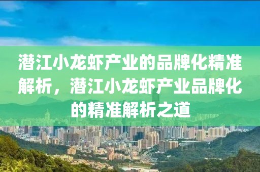 潛江小龍蝦產(chǎn)業(yè)的品牌化精準(zhǔn)解析，潛江小龍蝦產(chǎn)業(yè)品牌化的精準(zhǔn)解析之道