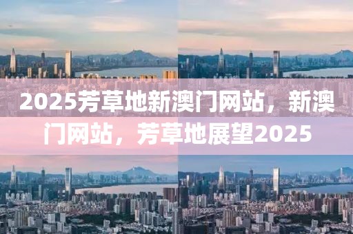 2025芳草地新澳門(mén)網(wǎng)站，新澳門(mén)網(wǎng)站，芳草地展望2025