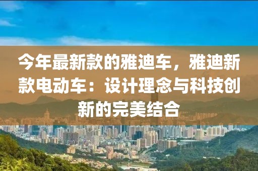今年最新款的雅迪車(chē)，雅迪新款電動(dòng)車(chē)：設(shè)計(jì)理念與科技創(chuàng)新的完美結(jié)合