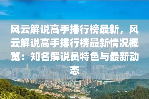 風(fēng)云解說(shuō)高手排行榜最新，風(fēng)云解說(shuō)高手排行榜最新情況概覽：知名解說(shuō)員特色與最新動(dòng)態(tài)
