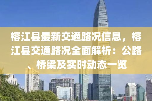 榕江縣最新交通路況信息，榕江縣交通路況全面解析：公路、橋梁及實時動態(tài)一覽