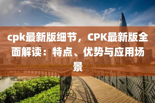 cpk最新版細(xì)節(jié)，CPK最新版全面解讀：特點(diǎn)、優(yōu)勢(shì)與應(yīng)用場(chǎng)景