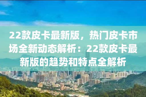22款皮卡最新版，熱門皮卡市場(chǎng)全新動(dòng)態(tài)解析：22款皮卡最新版的趨勢(shì)和特點(diǎn)全解析