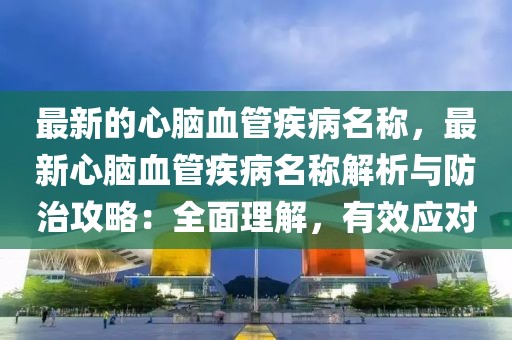 最新的心腦血管疾病名稱，最新心腦血管疾病名稱解析與防治攻略：全面理解，有效應對
