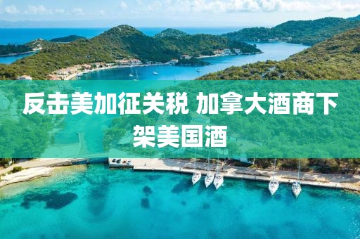 反擊美加征關(guān)稅 加拿大酒商下架美國酒