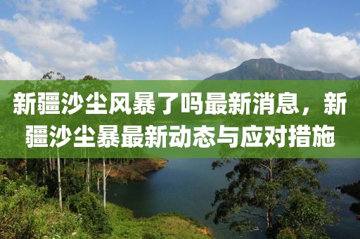 新疆沙塵風(fēng)暴了嗎最新消息，新疆沙塵暴最新動(dòng)態(tài)與應(yīng)對(duì)措施