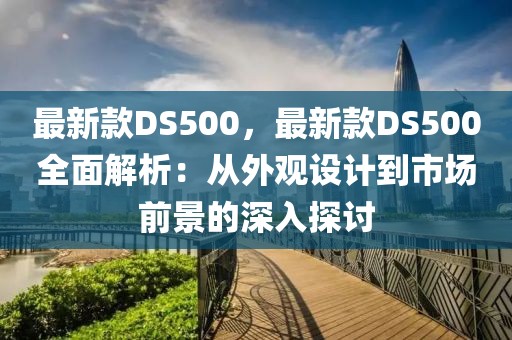 最新款DS500，最新款DS500全面解析：從外觀設(shè)計到市場前景的深入探討
