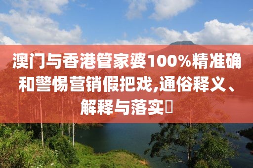 澳門(mén)與香港管家婆100%精準(zhǔn)確和警惕營(yíng)銷假把戲,通俗釋義、解釋與落實(shí)?