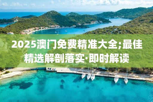2025澳門免費(fèi)精準(zhǔn)大全;最佳精選解剖落實(shí)·即時(shí)解讀