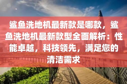 鯊魚洗地機最新款是哪款，鯊魚洗地機最新款型全面解析：性能卓越，科技領(lǐng)先，滿足您的清潔需求