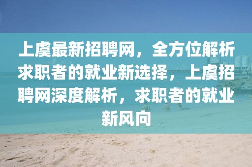 上虞最新招聘網(wǎng)，全方位解析求職者的就業(yè)新選擇，上虞招聘網(wǎng)深度解析，求職者的就業(yè)新風(fēng)向