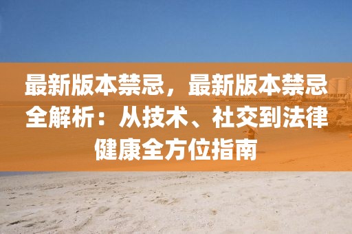 最新版本禁忌，最新版本禁忌全解析：從技術(shù)、社交到法律健康全方位指南
