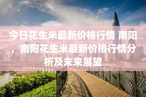 今日花生米最新價(jià)格行情 南陽(yáng)，南陽(yáng)花生米最新價(jià)格行情分析及未來(lái)展望