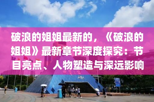 破浪的姐姐最新的，《破浪的姐姐》最新章節(jié)深度探究：節(jié)目亮點(diǎn)、人物塑造與深遠(yuǎn)影響