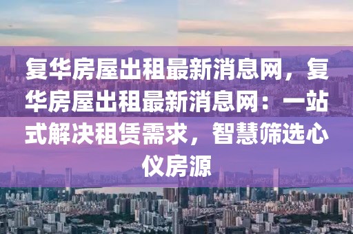 復(fù)華房屋出租最新消息網(wǎng)，復(fù)華房屋出租最新消息網(wǎng)：一站式解決租賃需求，智慧篩選心儀房源
