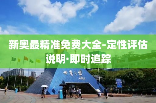 新奧最精準(zhǔn)免費(fèi)大全-定性評(píng)估說明·即時(shí)追蹤