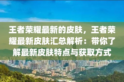 王者榮耀最新的皮膚，王者榮耀最新皮膚匯總解析：帶你了解最新皮膚特點(diǎn)與獲取方式