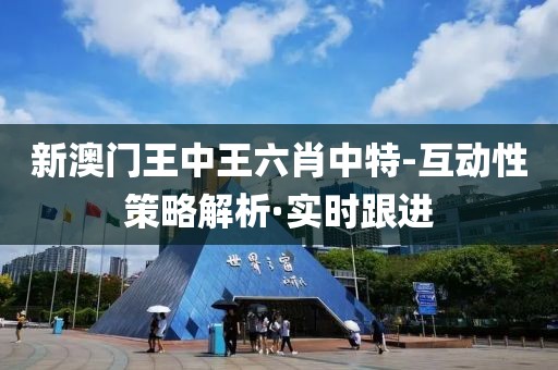 新澳門王中王六肖中特-互動(dòng)性策略解析·實(shí)時(shí)跟進(jìn)