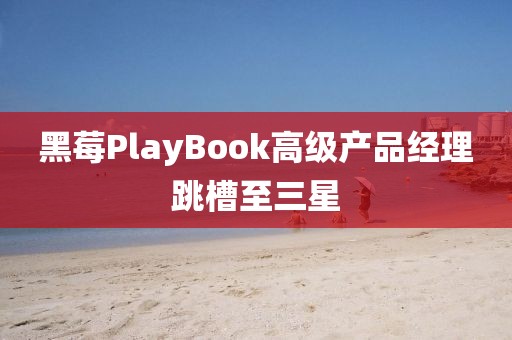 黑莓PlayBook高級產(chǎn)品經(jīng)理跳槽至三星