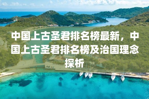 中國上古圣君排名榜最新，中國上古圣君排名榜及治國理念探析