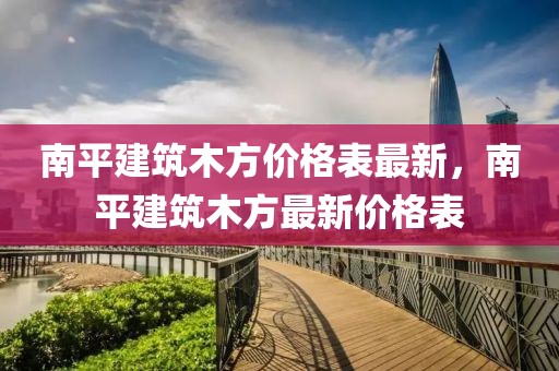 南平建筑木方價(jià)格表最新，南平建筑木方最新價(jià)格表