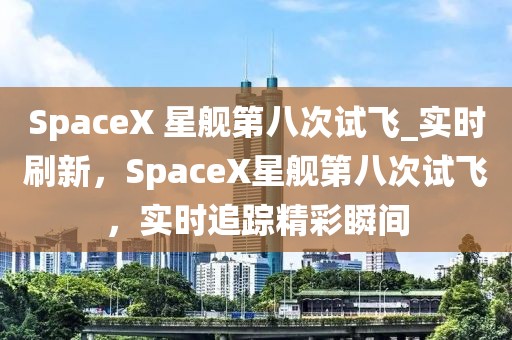 SpaceX 星艦第八次試飛_實時刷新，SpaceX星艦第八次試飛，實時追蹤精彩瞬間