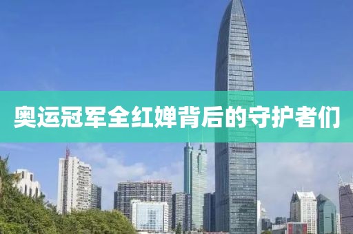奧運冠軍全紅嬋背后的守護(hù)者們