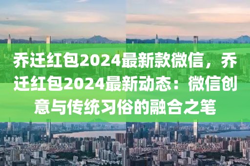 喬遷紅包2024最新款微信，喬遷紅包2024最新動(dòng)態(tài)：微信創(chuàng)意與傳統(tǒng)習(xí)俗的融合之筆