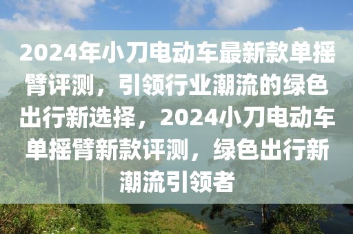 2024年小刀電動(dòng)車最新款單搖臂評(píng)測，引領(lǐng)行業(yè)潮流的綠色出行新選擇，2024小刀電動(dòng)車單搖臂新款評(píng)測，綠色出行新潮流引領(lǐng)者