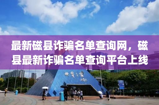 最新磁縣詐騙名單查詢網(wǎng)，磁縣最新詐騙名單查詢平臺上線