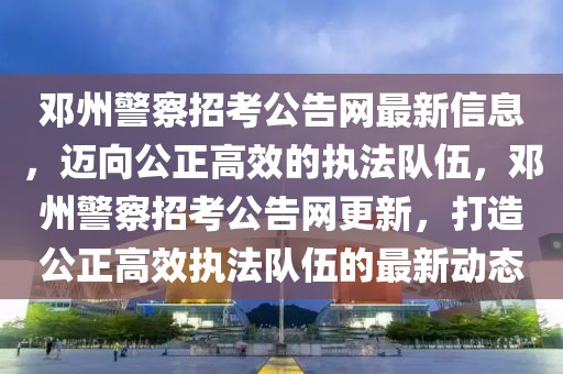 鄧州警察招考公告網(wǎng)最新信息，邁向公正高效的執(zhí)法隊(duì)伍，鄧州警察招考公告網(wǎng)更新，打造公正高效執(zhí)法隊(duì)伍的最新動態(tài)