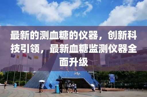 最新的測(cè)血糖的儀器，創(chuàng)新科技引領(lǐng)，最新血糖監(jiān)測(cè)儀器全面升級(jí)