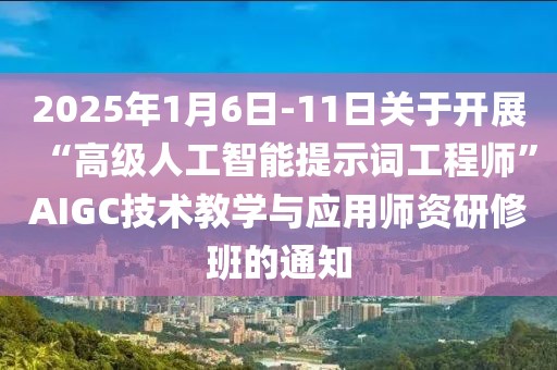 2025年1月6日-11日關(guān)于開展“高級人工智能提示詞工程師”AIGC技術(shù)教學與應用師資研修班的通知