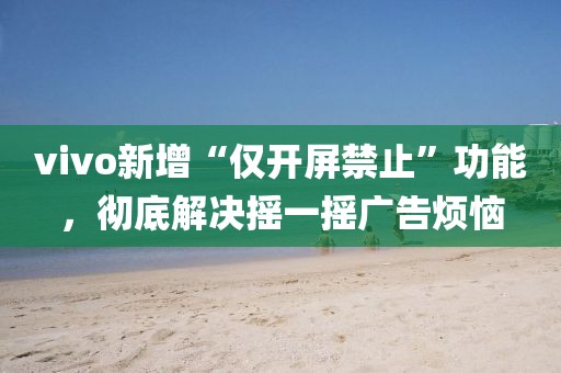 vivo新增“僅開屏禁止”功能，徹底解決搖一搖廣告煩惱