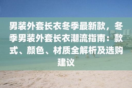男裝外套長衣冬季最新款，冬季男裝外套長衣潮流指南：款式、顏色、材質(zhì)全解析及選購建議