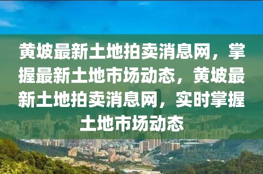 黃坡最新土地拍賣消息網(wǎng)，掌握最新土地市場動態(tài)，黃坡最新土地拍賣消息網(wǎng)，實時掌握土地市場動態(tài)