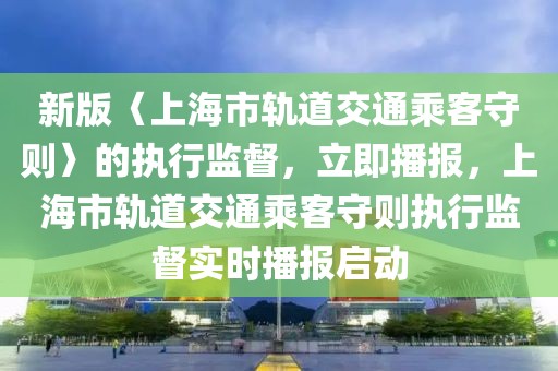 新版〈上海市軌道交通乘客守則〉的執(zhí)行監(jiān)督，立即播報(bào)，上海市軌道交通乘客守則執(zhí)行監(jiān)督實(shí)時(shí)播報(bào)啟動(dòng)
