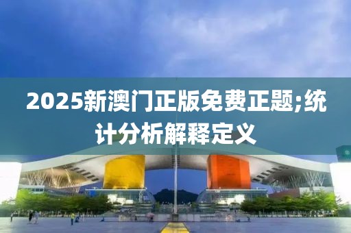 2025新澳門(mén)正版免費(fèi)正題;統(tǒng)計(jì)分析解釋定義