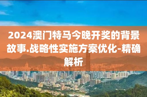 2024澳門特馬今晚開獎(jiǎng)的背景故事.戰(zhàn)略性實(shí)施方案優(yōu)化-精確解析