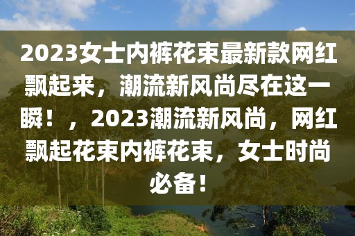 2023女士內(nèi)褲花束最新款網(wǎng)紅飄起來，潮流新風(fēng)尚盡在這一瞬！，2023潮流新風(fēng)尚，網(wǎng)紅飄起花束內(nèi)褲花束，女士時(shí)尚必備！
