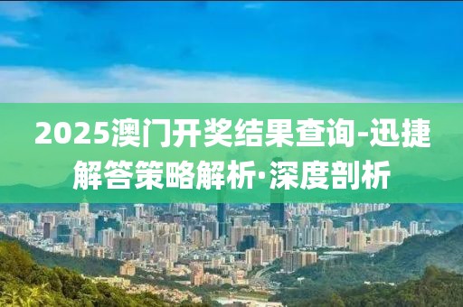 2025澳門開獎結(jié)果查詢-迅捷解答策略解析·深度剖析