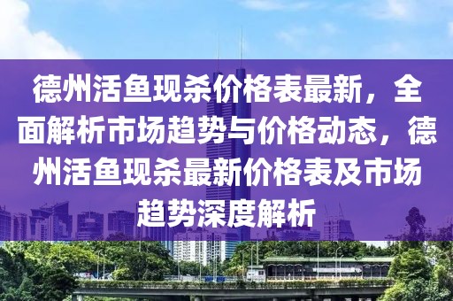 德州活魚現(xiàn)殺價格表最新，全面解析市場趨勢與價格動態(tài)，德州活魚現(xiàn)殺最新價格表及市場趨勢深度解析